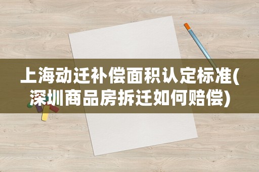 上海動遷補償面積認定標(biāo)準(zhǔn)(深圳商品房拆遷如何賠償)