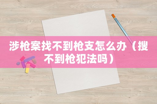 涉槍案找不到槍支怎么辦（搜不到槍犯法嗎）