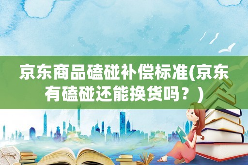京東商品磕碰補(bǔ)償標(biāo)準(zhǔn)(京東有磕碰還能換貨嗎？)