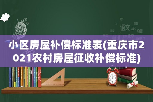 小區(qū)房屋補(bǔ)償標(biāo)準(zhǔn)表(重慶市2021農(nóng)村房屋征收補(bǔ)償標(biāo)準(zhǔn))