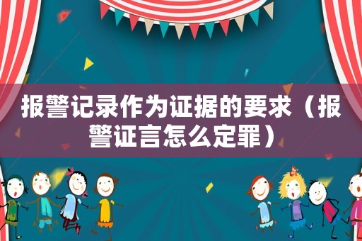 報警記錄作為證據(jù)的要求（報警證言怎么定罪）