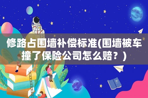 修路占圍墻補(bǔ)償標(biāo)準(zhǔn)(圍墻被車撞了保險(xiǎn)公司怎么賠？)