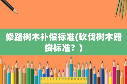 修路樹木補償標準(砍伐樹木賠償標準？)