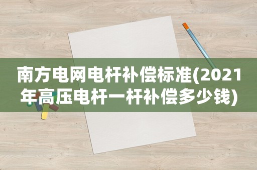南方電網(wǎng)電桿補(bǔ)償標(biāo)準(zhǔn)(2021年高壓電桿一桿補(bǔ)償多少錢)