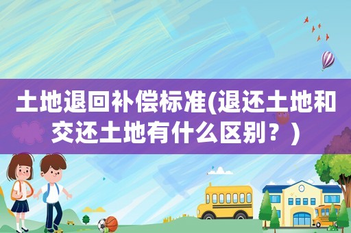 土地退回補(bǔ)償標(biāo)準(zhǔn)(退還土地和交還土地有什么區(qū)別？)