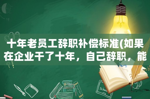 十年老員工辭職補償標準(如果在企業(yè)干了十年，自己辭職，能拿到補償金嗎？)