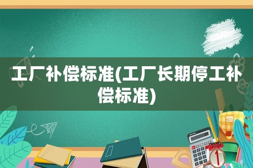 工廠補(bǔ)償標(biāo)準(zhǔn)(工廠長期停工補(bǔ)償標(biāo)準(zhǔn))
