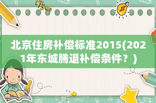 北京住房補償標(biāo)準2015(2021年東城騰退補償條件？)
