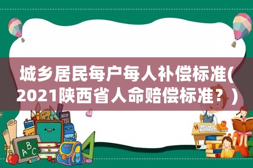 城鄉(xiāng)居民每戶每人補(bǔ)償標(biāo)準(zhǔn)(2021陜西省人命賠償標(biāo)準(zhǔn)？)