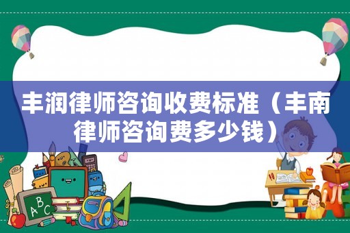 豐潤律師咨詢收費(fèi)標(biāo)準(zhǔn)（豐南律師咨詢費(fèi)多少錢）