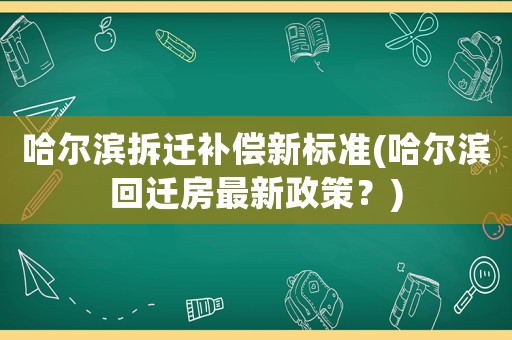 哈爾濱拆遷補(bǔ)償新標(biāo)準(zhǔn)(哈爾濱回遷房最新政策？)
