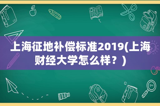 上海征地補償標準2019(上海財經(jīng)大學(xué)怎么樣？)