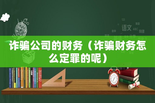 詐騙公司的財務(wù)（詐騙財務(wù)怎么定罪的呢）