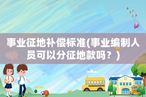 事業(yè)征地補償標準(事業(yè)編制人員可以分征地款嗎？)