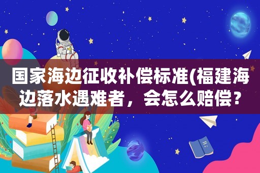 國(guó)家海邊征收補(bǔ)償標(biāo)準(zhǔn)(福建海邊落水遇難者，會(huì)怎么賠償？)