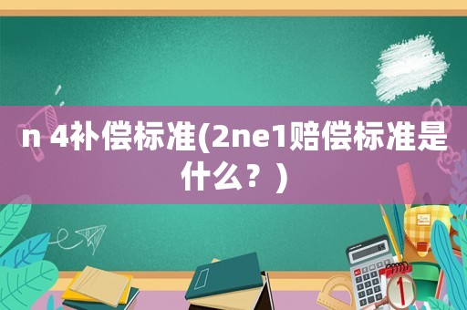 n 4補(bǔ)償標(biāo)準(zhǔn)(2ne1賠償標(biāo)準(zhǔn)是什么？)
