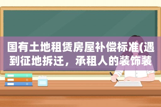 國(guó)有土地租賃房屋補(bǔ)償標(biāo)準(zhǔn)(遇到征地拆遷，承租人的裝飾裝修補(bǔ)償是怎樣確定的)