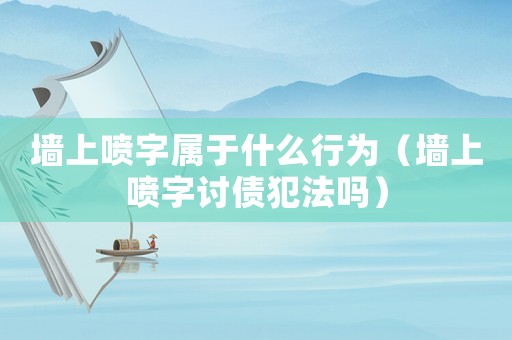 墻上噴字屬于什么行為（墻上噴字討債犯法嗎）