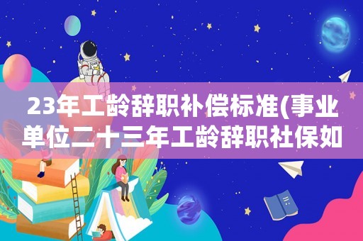 23年工齡辭職補(bǔ)償標(biāo)準(zhǔn)(事業(yè)單位二十三年工齡辭職社保如何處理)
