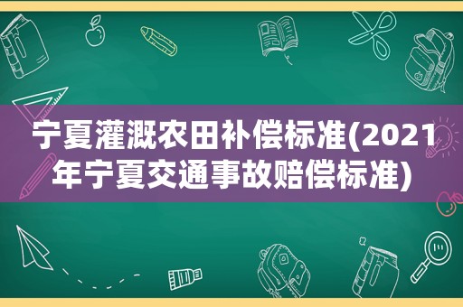 寧夏灌溉農(nóng)田補償標(biāo)準(zhǔn)(2021年寧夏交通事故賠償標(biāo)準(zhǔn))