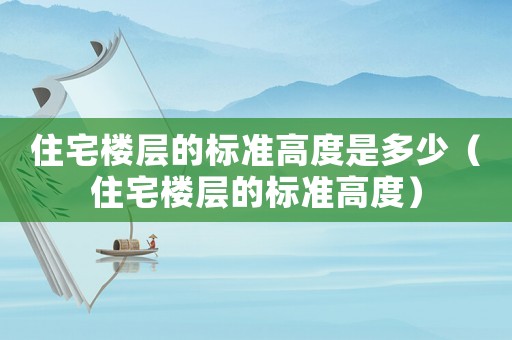 住宅樓層的標(biāo)準(zhǔn)高度是多少（住宅樓層的標(biāo)準(zhǔn)高度）