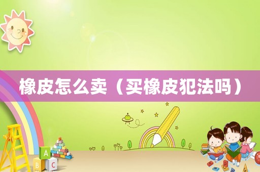 橡皮怎么賣(mài)（買(mǎi)橡皮犯法嗎）