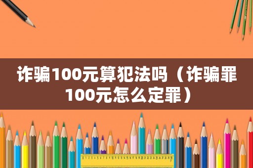 詐騙100元算犯法嗎（詐騙罪100元怎么定罪）