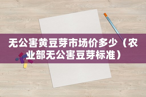 無公害黃豆芽市場價(jià)多少（農(nóng)業(yè)部無公害豆芽標(biāo)準(zhǔn)）