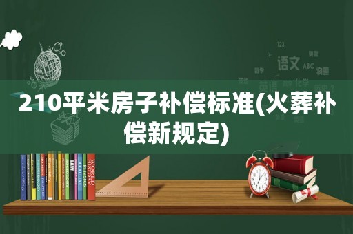 210平米房子補(bǔ)償標(biāo)準(zhǔn)(火葬補(bǔ)償新規(guī)定)