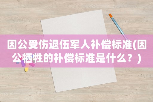 因公受傷退伍軍人補償標(biāo)準(zhǔn)(因公犧牲的補償標(biāo)準(zhǔn)是什么？)