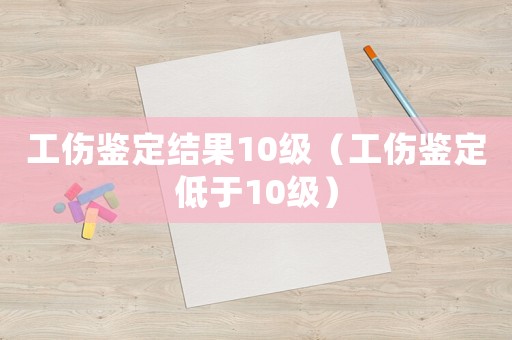 工傷鑒定結(jié)果10級（工傷鑒定低于10級）