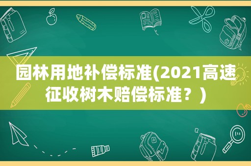 園林用地補償標準(2021高速征收樹木賠償標準？)