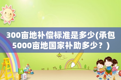 300畝地補償標(biāo)準(zhǔn)是多少(承包5000畝地國家補助多少？)