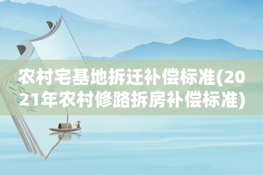 農(nóng)村宅基地拆遷補償標(biāo)準(zhǔn)(2021年農(nóng)村修路拆房補償標(biāo)準(zhǔn))