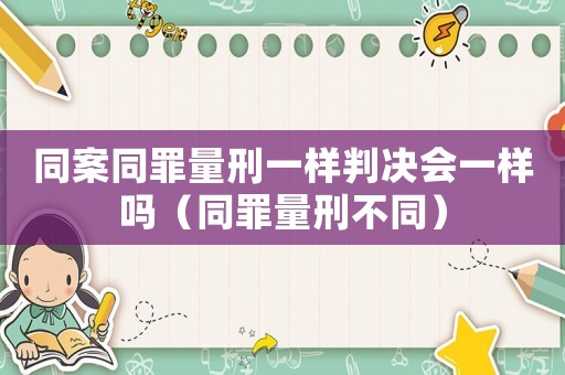 同案同罪量刑一樣判決會(huì)一樣嗎（同罪量刑不同）