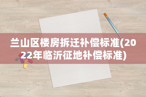 蘭山區(qū)樓房拆遷補償標(biāo)準(zhǔn)(2022年臨沂征地補償標(biāo)準(zhǔn))