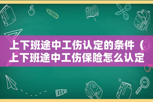 上下班途中工傷認(rèn)定的條件（上下班途中工傷保險(xiǎn)怎么認(rèn)定）