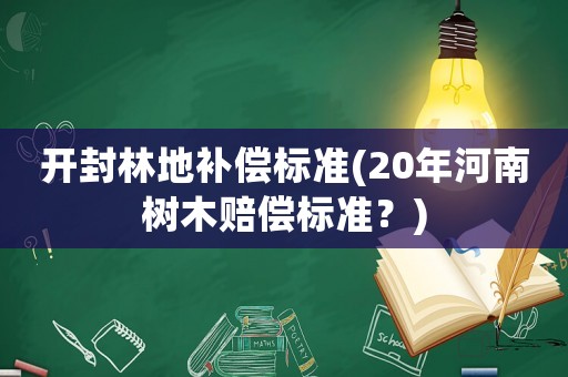 開封林地補償標(biāo)準(zhǔn)(20年河南樹木賠償標(biāo)準(zhǔn)？)