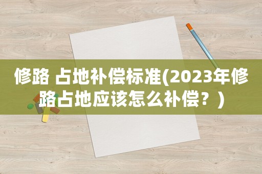 修路 占地補償標準(2023年修路占地應該怎么補償？)