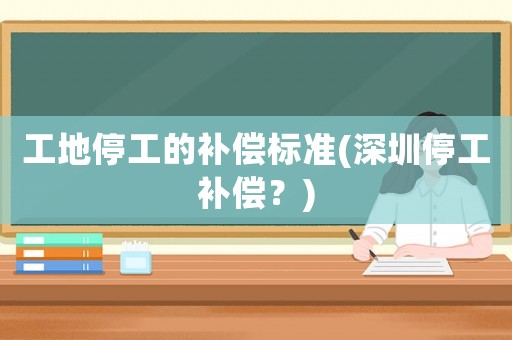 工地停工的補(bǔ)償標(biāo)準(zhǔn)(深圳停工補(bǔ)償？)