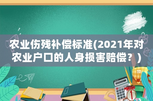 農(nóng)業(yè)傷殘補(bǔ)償標(biāo)準(zhǔn)(2021年對(duì)農(nóng)業(yè)戶(hù)口的人身?yè)p害賠償？)