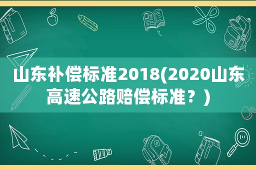 山東補(bǔ)償標(biāo)準(zhǔn)2018(2020山東高速公路賠償標(biāo)準(zhǔn)？)