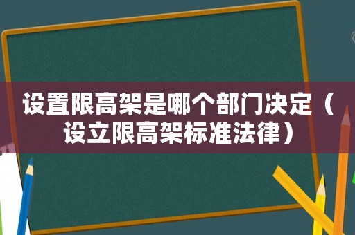 設(shè)置限高架是哪個(gè)部門決定（設(shè)立限高架標(biāo)準(zhǔn)法律）