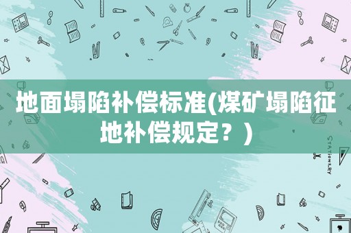 地面塌陷補(bǔ)償標(biāo)準(zhǔn)(煤礦塌陷征地補(bǔ)償規(guī)定？)