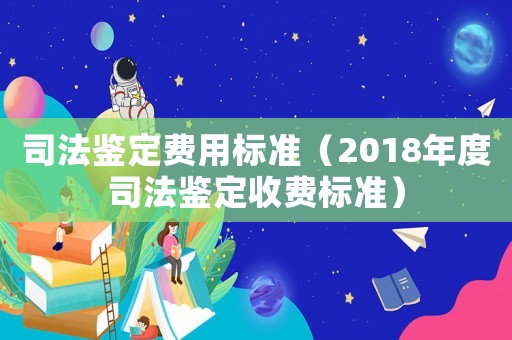 司法鑒定費(fèi)用標(biāo)準(zhǔn)（2018年度司法鑒定收費(fèi)標(biāo)準(zhǔn)）