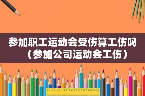參加職工運(yùn)動(dòng)會(huì)受傷算工傷嗎（參加公司運(yùn)動(dòng)會(huì)工傷）