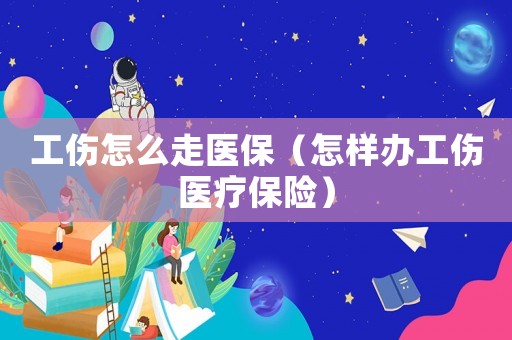 工傷怎么走醫(yī)保（怎樣辦工傷醫(yī)療保險(xiǎn)）