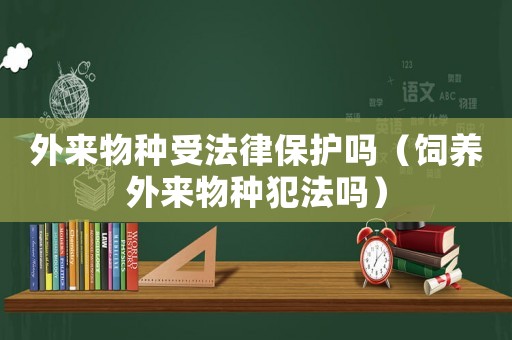 外來(lái)物種受法律保護(hù)嗎（飼養(yǎng)外來(lái)物種犯法嗎）