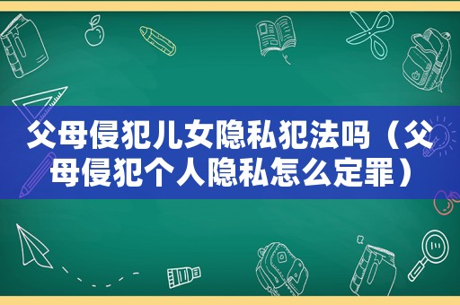 父母侵犯兒女隱私犯法嗎（父母侵犯?jìng)€(gè)人隱私怎么定罪）