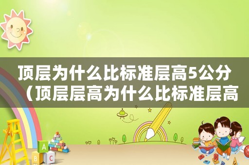 頂層為什么比標(biāo)準(zhǔn)層高5公分（頂層層高為什么比標(biāo)準(zhǔn)層高）